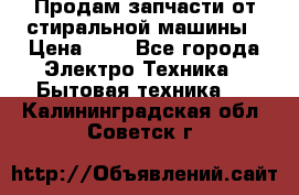 Продам запчасти от стиральной машины › Цена ­ 1 - Все города Электро-Техника » Бытовая техника   . Калининградская обл.,Советск г.